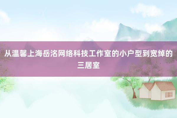 从温馨上海岳洺网络科技工作室的小户型到宽绰的三居室