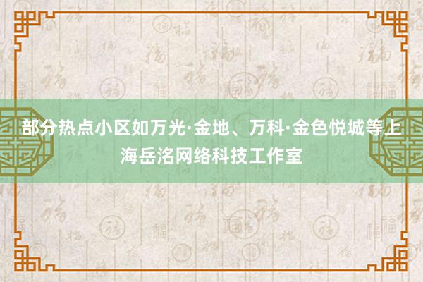 部分热点小区如万光·金地、万科·金色悦城等上海岳洺网络科技工作室