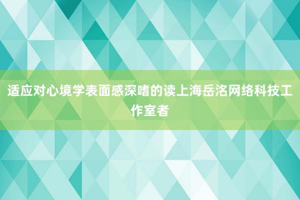 适应对心境学表面感深嗜的读上海岳洺网络科技工作室者
