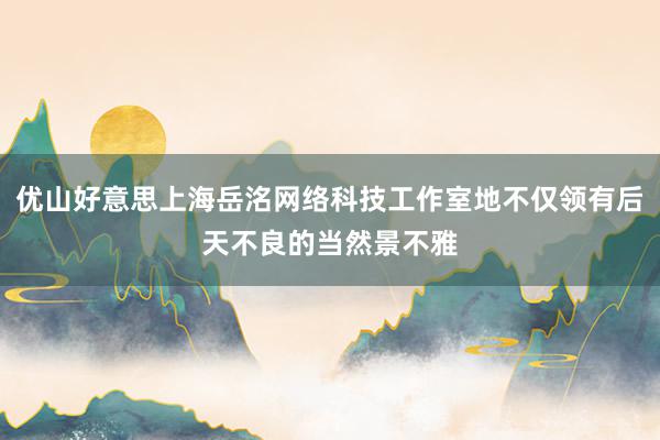 优山好意思上海岳洺网络科技工作室地不仅领有后天不良的当然景不雅