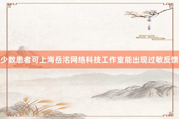 少数患者可上海岳洺网络科技工作室能出现过敏反馈