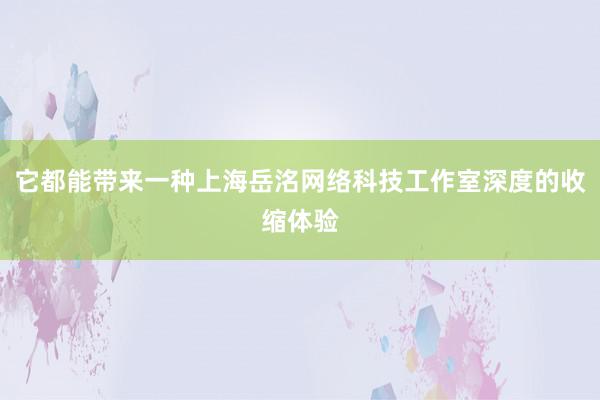 它都能带来一种上海岳洺网络科技工作室深度的收缩体验