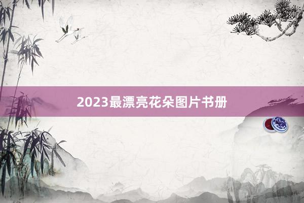 2023最漂亮花朵图片书册