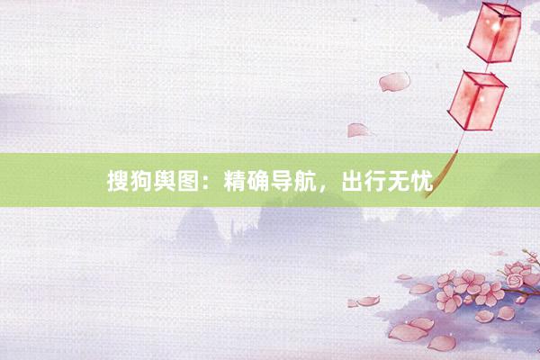 搜狗舆图：精确导航，出行无忧